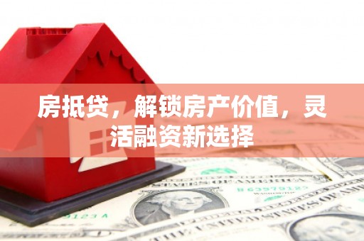 湖口房抵贷，解锁房产价值，灵活融资新选择