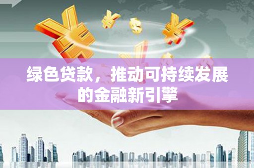 湖口绿色贷款，推动可持续发展的金融新引擎