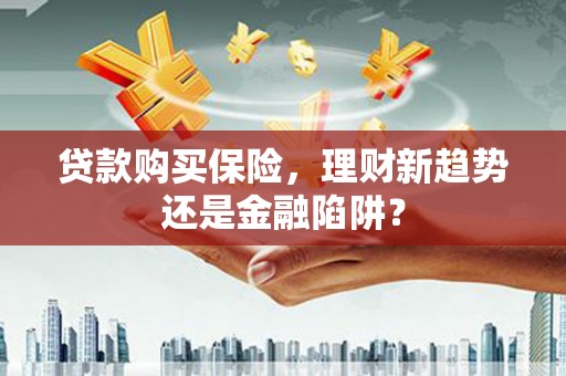 湖口贷款购买保险，理财新趋势还是金融陷阱？
