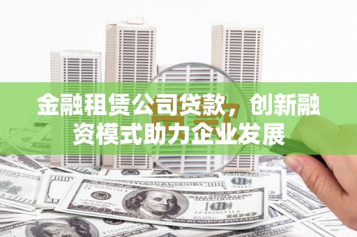 湖口金融租赁公司贷款，创新融资模式助力企业发展