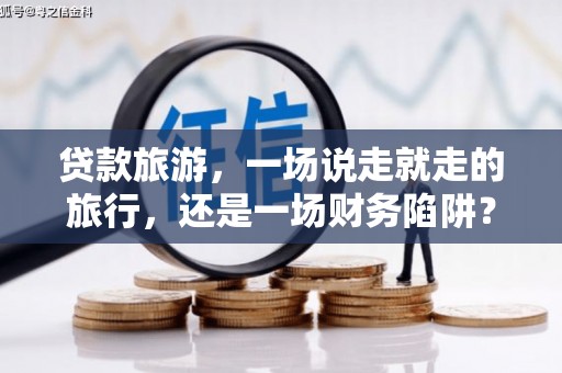 湖口贷款旅游，一场说走就走的旅行，还是一场财务陷阱？