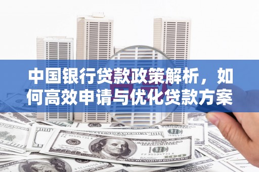 湖口中国银行贷款政策解析，如何高效申请与优化贷款方案