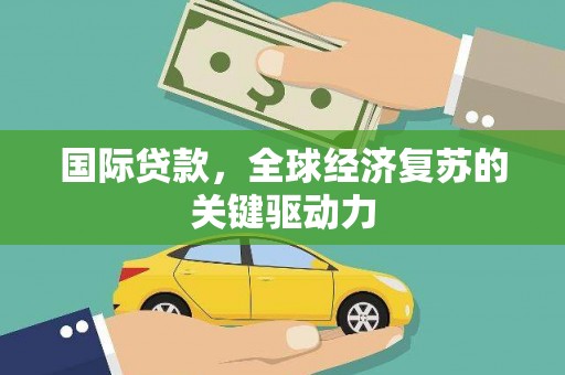 湖口国际贷款，全球经济复苏的关键驱动力