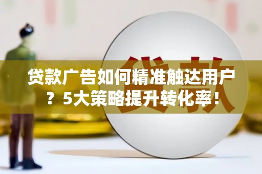 湖口贷款广告如何精准触达用户？5大策略提升转化率！