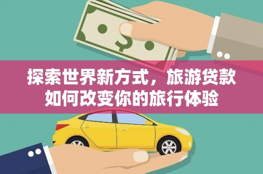 湖口探索世界新方式，旅游贷款如何改变你的旅行体验