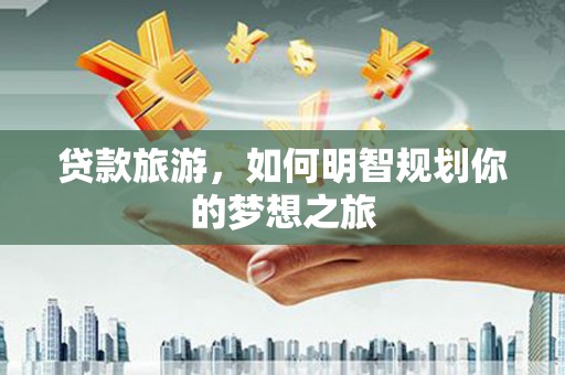 湖口贷款旅游，如何明智规划你的梦想之旅