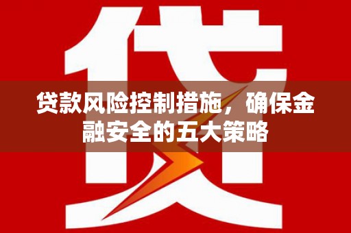 湖口贷款风险控制措施，确保金融安全的五大策略