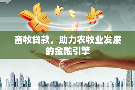 湖口畜牧贷款，助力农牧业发展的金融引擎