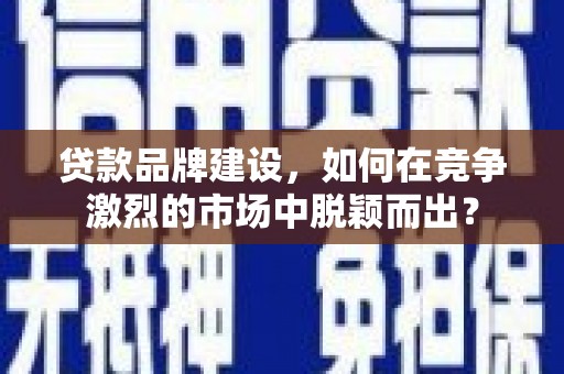 湖口贷款品牌建设，如何在竞争激烈的市场中脱颖而出？