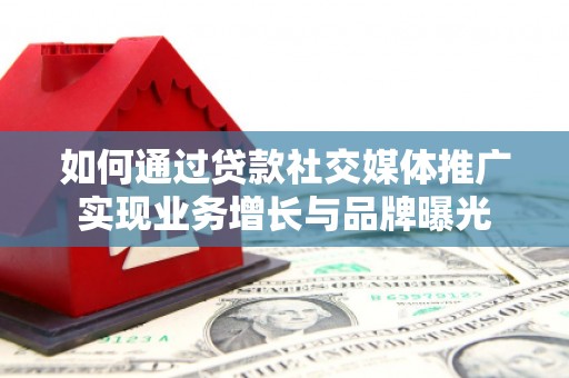 湖口如何通过贷款社交媒体推广实现业务增长与品牌曝光