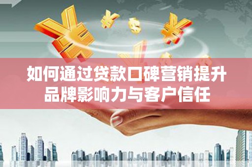 湖口如何通过贷款口碑营销提升品牌影响力与客户信任