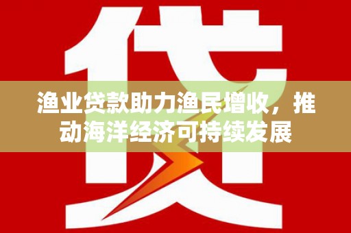 湖口渔业贷款助力渔民增收，推动海洋经济可持续发展