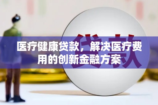 湖口医疗健康贷款，解决医疗费用的创新金融方案