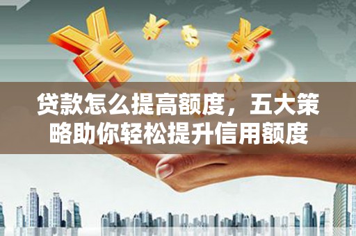 湖口贷款怎么提高额度，五大策略助你轻松提升信用额度