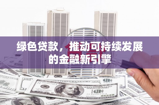 湖口绿色贷款，推动可持续发展的金融新引擎
