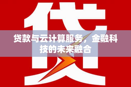 湖口贷款与云计算服务，金融科技的未来融合