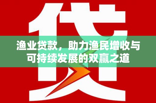 湖口渔业贷款，助力渔民增收与可持续发展的双赢之道