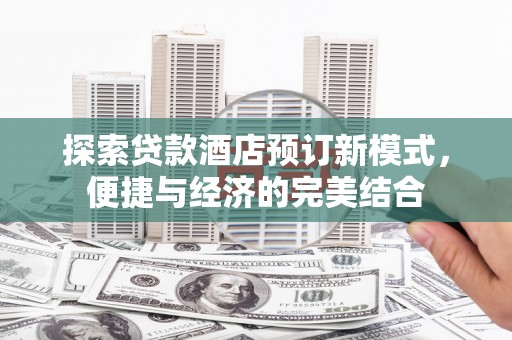 湖口探索贷款酒店预订新模式，便捷与经济的完美结合