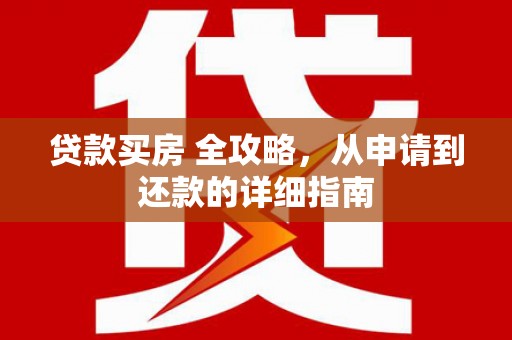 湖口贷款买房 全攻略，从申请到还款的详细指南