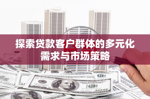 湖口探索贷款客户群体的多元化需求与市场策略