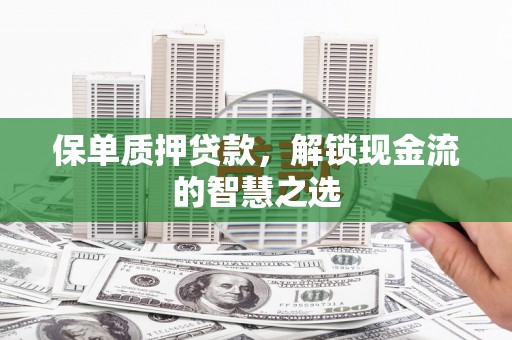 湖口保单质押贷款，解锁现金流的智慧之选