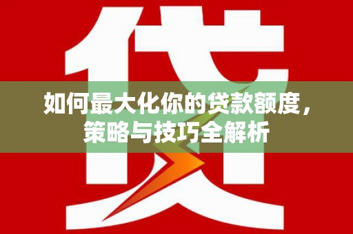 湖口如何最大化你的贷款额度，策略与技巧全解析
