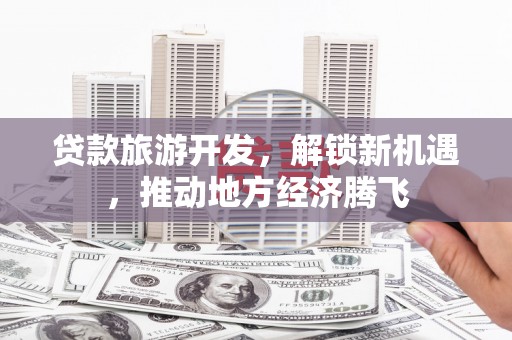 湖口贷款旅游开发，解锁新机遇，推动地方经济腾飞