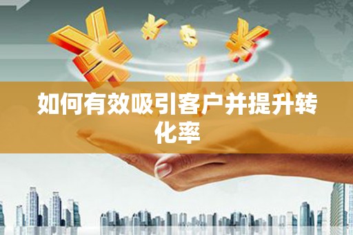 湖口如何有效吸引客户并提升转化率