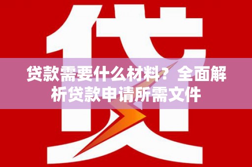 湖口贷款需要什么材料？全面解析贷款申请所需文件