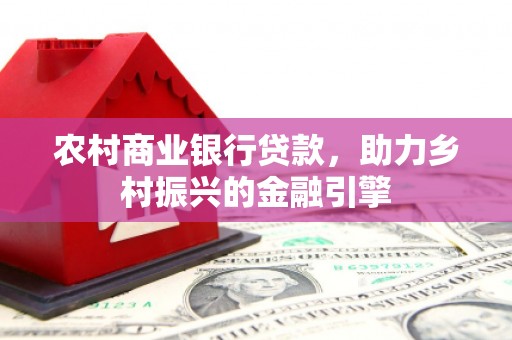 湖口农村商业银行贷款，助力乡村振兴的金融引擎